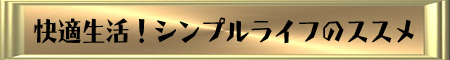 快適生活!シンプルライフのススメ 快適生活!シンプルライフのススメ